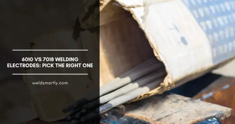 6010 Vs 7018 Welding Electrodes: Pick The Right One